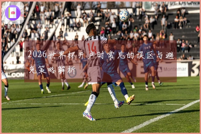 2026世界杯开户时常见的误区与避免策略解析