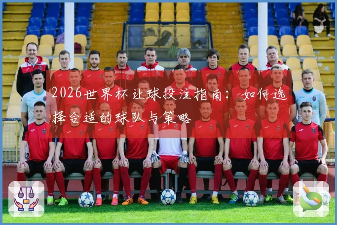2026世界杯让球投注指南：如何选择合适的球队与策略