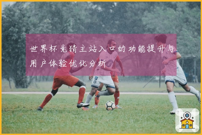 世界杯竞猜主站入口的功能提升与用户体验优化分析
