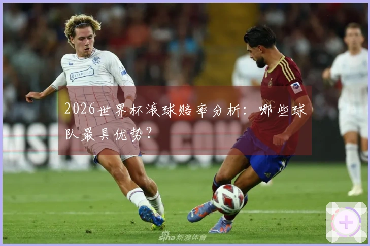 2026世界杯滚球赔率分析：哪些球队最具优势？