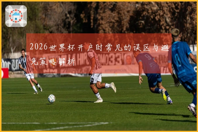 2026世界杯开户时常见的误区与避免策略解析