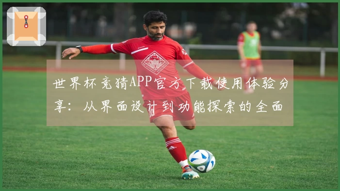世界杯竞猜APP官方下载使用体验分享:从界面设计到功能探索的全面评测