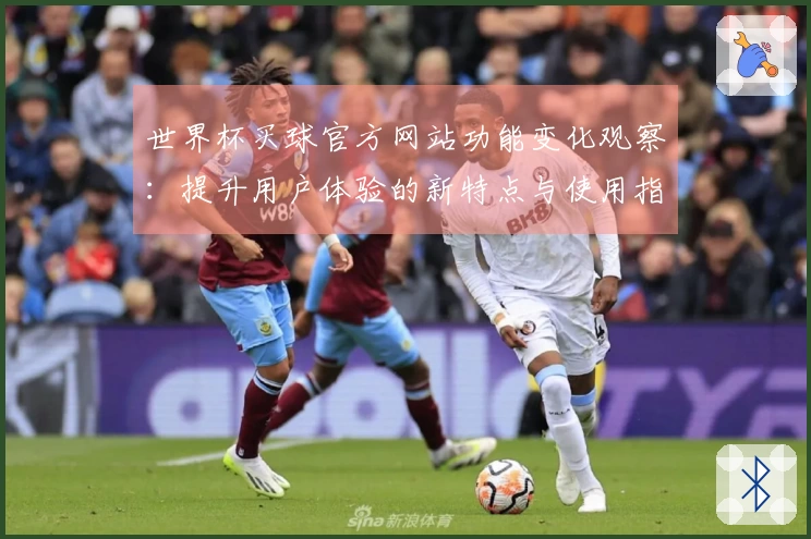 世界杯买球官方网站功能变化观察：提升用户体验的新特点与使用指南