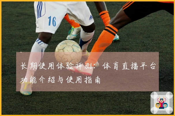 长期使用体验评测：体育直播平台功能介绍与使用指南