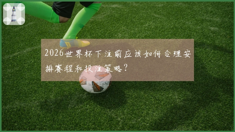 2026世界杯下注前应该如何合理安排赛程和投注策略？