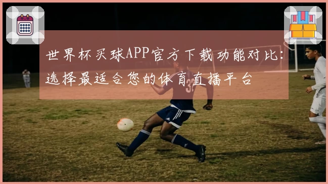世界杯买球APP官方下载功能对比：选择最适合您的体育直播平台