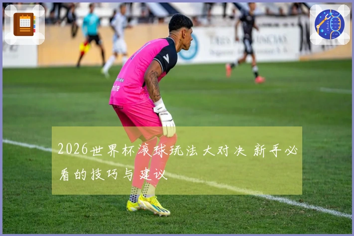2026世界杯滚球玩法大对决 新手必看的技巧与建议