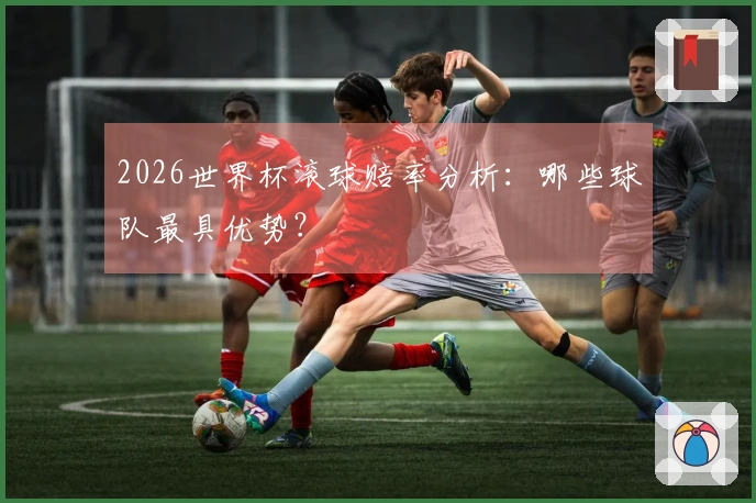 2026世界杯滚球赔率分析：哪些球队最具优势？