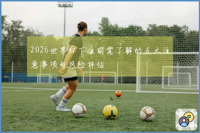 2026世界杯下注前需了解的五大注意事项与风险评估