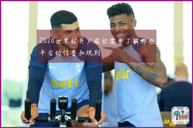 2026世界杯开户前你需要了解哪些平台的信誉和规则