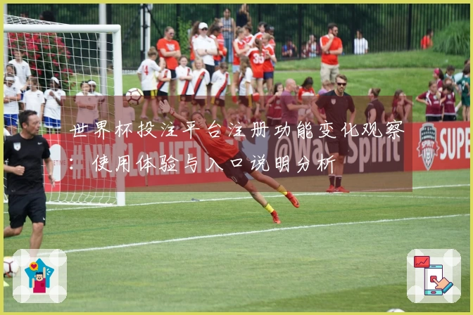 世界杯投注平台注册功能变化观察：使用体验与入口说明分析