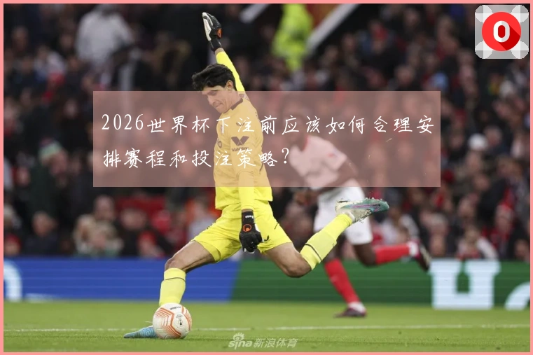 2026世界杯下注前应该如何合理安排赛程和投注策略？