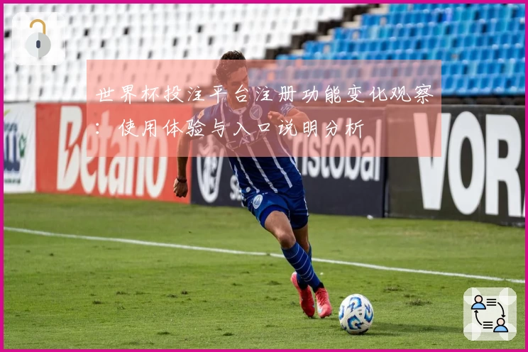 世界杯投注平台注册功能变化观察：使用体验与入口说明分析