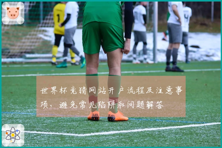 世界杯竞猜网站开户流程及注意事项，避免常见陷阱和问题解答