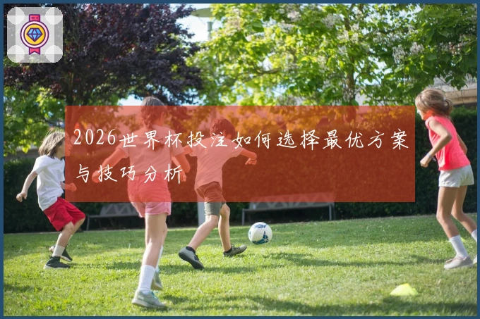2026世界杯投注如何选择最优方案与技巧分析