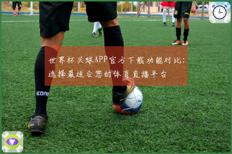 世界杯买球APP官方下载功能对比：选择最适合您的体育直播平台
